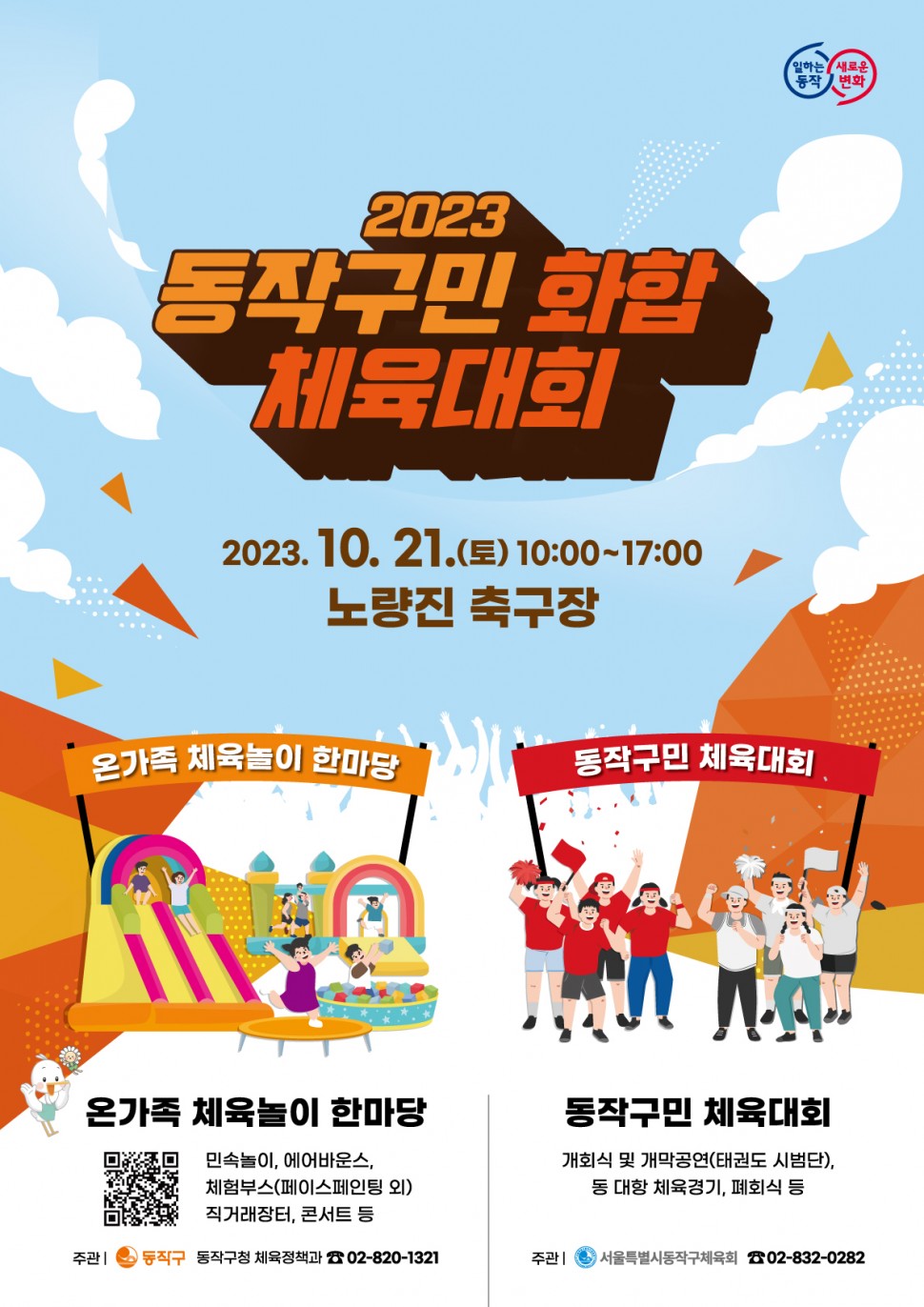 일하는 동작 새로운 변화 | 2023 동작구민 화합 체육대회 | 2023.10.21.(토) 10:00~17:00 노량진 축구장 | 온가족 체육놀이 한마당 동작구민 체육대회 | 온가족 체육놀이 한마당 민속놀이, 에어바운스, 체험부스(페이스페인팅 외) 직거래장터, 콘서트 등 주관 동작구 동작구청 체육정책과 02-820-1321 | 동작구민 체육대회 개회식 및 개막공연(태권도 시범단), 동 대항 체육경기, 폐회식 등 주관 서울특별시동작구체육회 02-832-0282