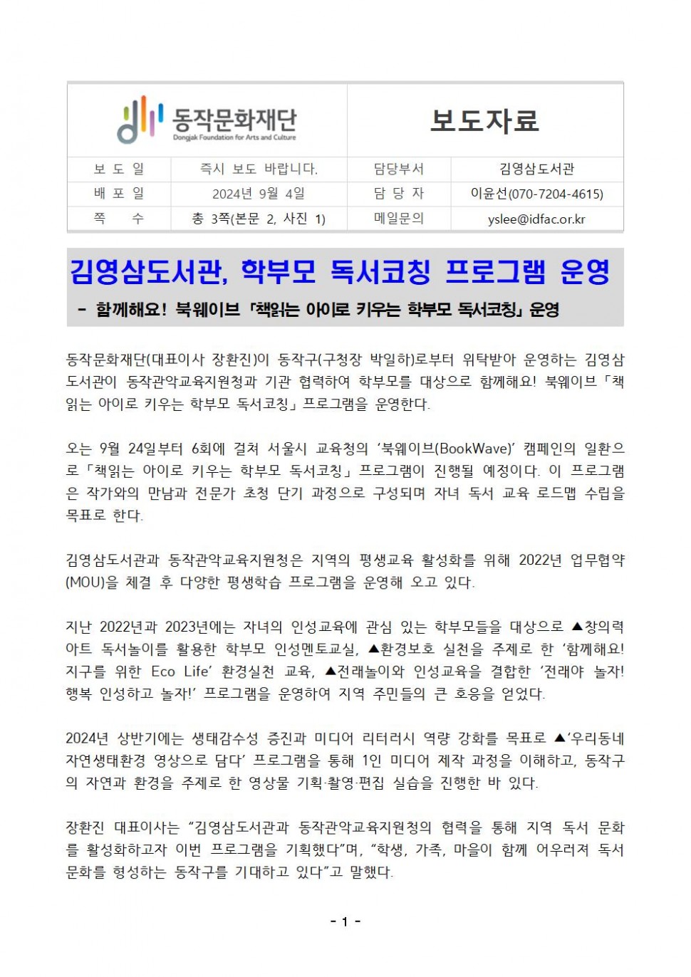 동작문화재단 Dongjak Foundation for Arts and Culture|보도자료|보도일 즉시 보도 바랍니다. |배포일 2024년 9월 4일|쪽 수 총 3쪽(본문 2, 사진 1)|담당부서 김영삼도서관|담당자 이윤선(070-7204-4615)|메일문의 yslee@idfac.or.kr|김영삼도서관, 학부모 독서코칭 프로그램 운영 - 함께해요! 북웨이브 책읽는 아이로 키우는 학부모 독서코칭」운영|동작문화재단(대표이사 장환진)이 동작구(구청장 박일하)로부터 위탁받아 운영하는 김영삼 도서관이 동작관악교육지원청과 기관 협력하여 학부모를 대상으로 함께해요! 북웨이브 「책 읽는 아이로 키우는 학부모 독서코칭」프로그램을 운영한다.|오는 9월 24일부터 6회에 걸쳐 서울시 교육청의 
