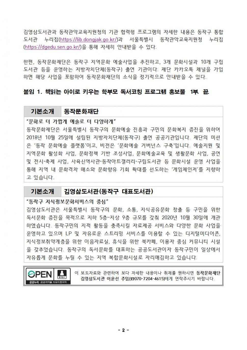 김영삼도서관과 동작관악교육지원청의 기관 협력형 프로그램의 자세한 내용은 동작구 통합 도서관 누리집(https://lib.dongjak.go.kr/)과 서울특별시 동작관악교육지원청 누리집 (https://dgedu.sen.go.kr/)을 통해 자세히 안내받을 수 있다.|한편, 동작문화재단은 동작구 지역문화 예술사업을 추진하고, 3개 문화시설과 10개 구립 도서관 등을 운영하는 지방자치단체(동작구) 출연 기관이다. 재단 카카오톡 채널을 가입 하면 해당 사업을 포함하여 동작문화재단의 소식을 정기적으로 안내받을 수 있다.|붙임 1. 책읽는 아이로 키우는 학부모 독서코칭 프로그램 홍보물 1부. 끝.|기본소개 동작문화재단|