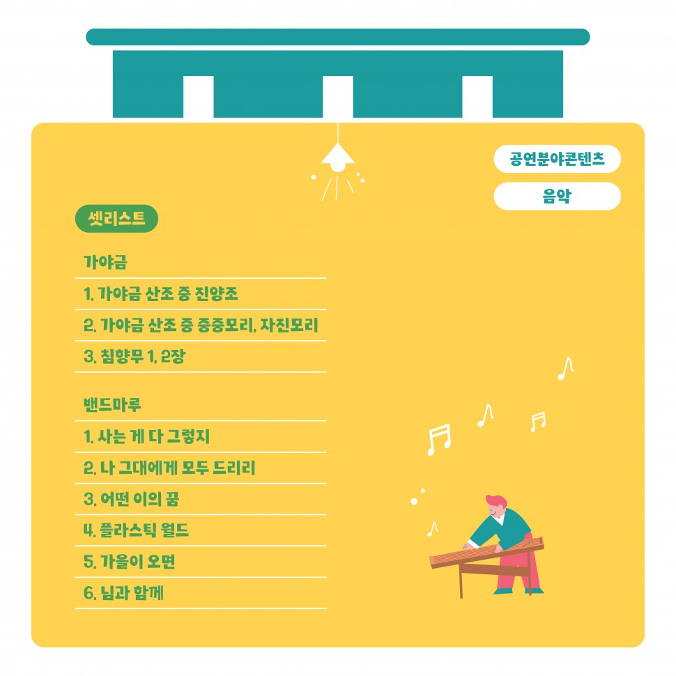 공연분야콘텐츠 음악|셋리스트: 가야금 1. 가야금 산조 중 진양조 2. 가야금 산조 중 중중모리, 자진모리 3. 침향무 1. 2장/밴드마루 1. 사는 게 다 그렇지 2. 나 그대에게 모두 드리리 3. 어떤 이의 꿈 4. 플라스틱 월드 5. 가을이 오면 6. 님과 함께