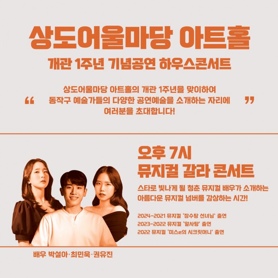 상도어울마당 아트홀 | 개관 1주년 기념공연 하우스콘서트/상도어울마당 아트홀의 개관 1주년을 맞이하여 `동작구 예술가들의 다양한 공연예술을 소개하는 자리에` 여러분을 초대합니다!/배우 박설아·최민욱·권유진/오후 7시 뮤지컬 갈라 콘서트/스타로 빛나게 될 청춘 뮤지컬 배우가 소개하는 아름다운 뮤지컬 넘버를 감상하는 시간!/2024-2021 뮤지컬 `장수탕 선녀님` 출연 2023-2022뮤지컬 `알사탕` 출연 2022 뮤지컬 `미스e의 시크릿머니` 출연