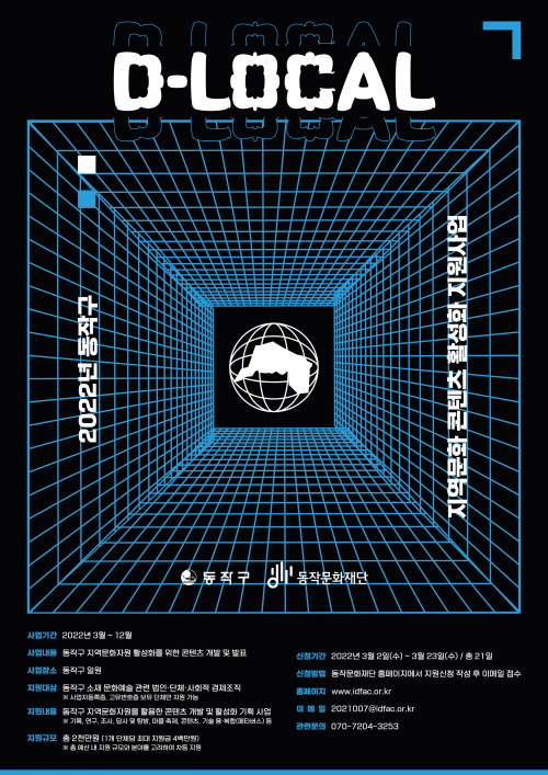 D-LOCAL | 2022년 동작구 | 지역문화 콘텐츠 활성화 지원사업 | 동작구/동작문화재단 | 사업기간 : 2022년 3월~12월 / 사업내용 : 동작구 지역문화지원 활성화를 위한 콘텐츠 개발 및 발표 / 사업장소 : 동작구 일원 / 지원대상 : 동작구 소재 문화예술 관련 법인·단체·사회적 경제조직 * 사업자등록증 고유번호증 보유 단체면 지원 가능 / 지원내용 : 동작구 지역문화자원을 활용한 콘텐츠 개발 및 활성화 기획 사업 * 기록,연구,조사,답사 및 탐방 축제,콘텐츠, 기술융·복합(메타버스) 등 / 지원규모 : 총2천만원(1개 단체당 최대 지원금 4백만원) * 총 예산 내 지원 규모와 분야를 고려하여 차등 지원 / 신청기간 : 2022년 3월2일(수)~3월23일(수)-총21일 / 신청방법 : 동작문화재단 홈페이지에서 지원신청 작성 후 이메일 접수 / 홈페이지 : www.idfac.or.kr / 이메일 : 2021007@idfac.or.kr / 관련문의 : 070-7204-3253 /
